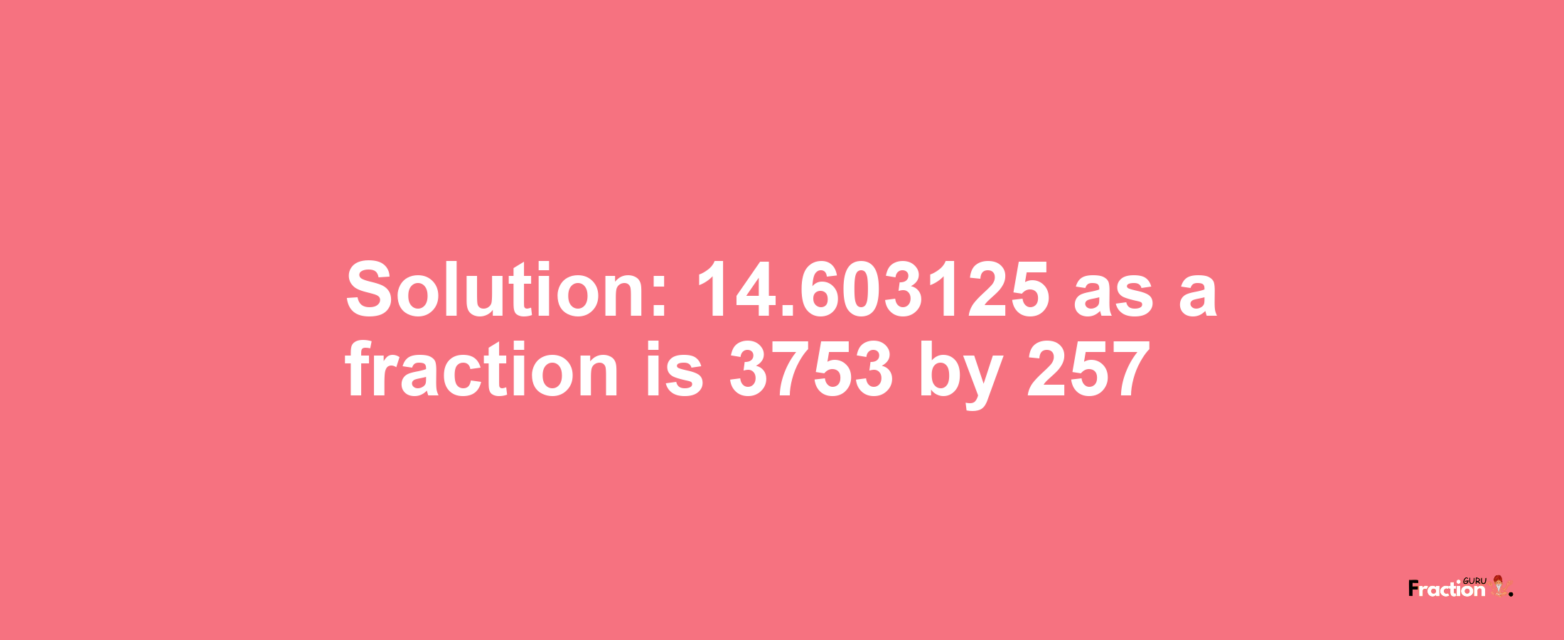 Solution:14.603125 as a fraction is 3753/257